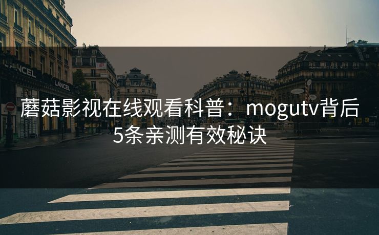 蘑菇影视在线观看科普：mogutv背后5条亲测有效秘诀