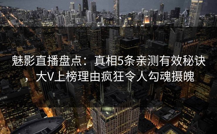 魅影直播盘点：真相5条亲测有效秘诀，大V上榜理由疯狂令人勾魂摄魄