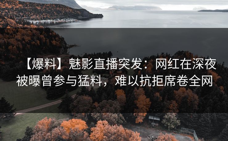 【爆料】魅影直播突发：网红在深夜被曝曾参与猛料，难以抗拒席卷全网