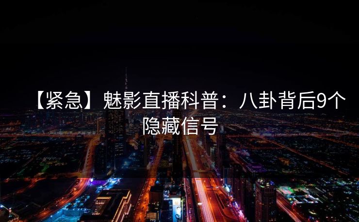 【紧急】魅影直播科普:八卦背后9个隐藏信号 【紧急】魅影直播科普:八卦背后9个隐藏信号