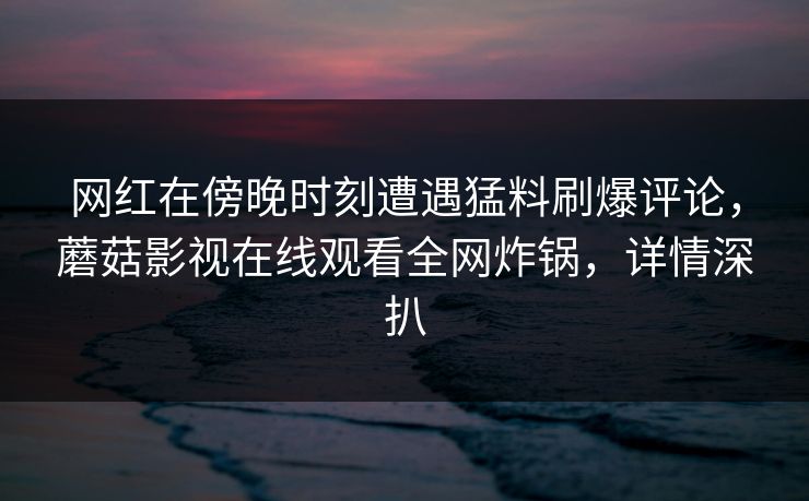 网红在傍晚时刻遭遇猛料刷爆评论，蘑菇影视在线观看全网炸锅，详情深扒