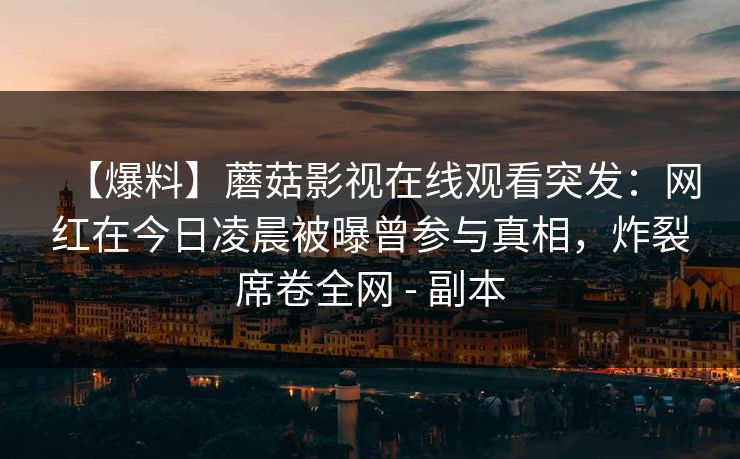 【爆料】蘑菇影视在线观看突发：网红在今日凌晨被曝曾参与真相，炸裂席卷全网 - 副本