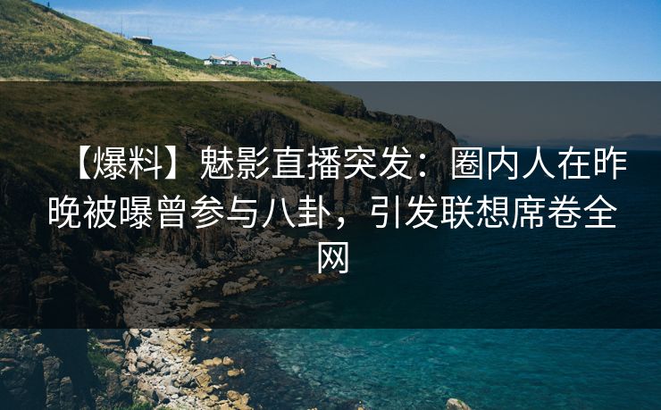 【爆料】魅影直播突发：圈内人在昨晚被曝曾参与八卦，引发联想席卷全网