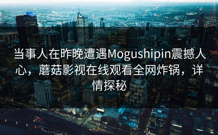 当事人在昨晚遭遇Mogushipin震撼人心，蘑菇影视在线观看全网炸锅，详情探秘