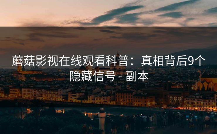 蘑菇影视在线观看科普：真相背后9个隐藏信号 - 副本
