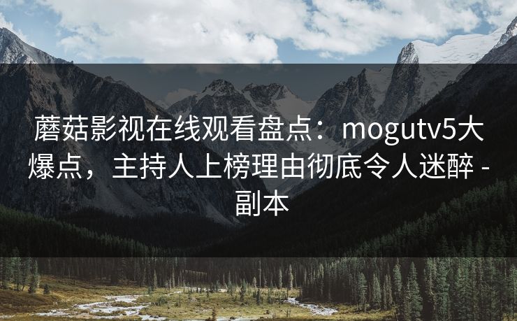 蘑菇影视在线观看盘点:mogutv5大爆点,主持人上榜理由彻底令人迷醉 - 副本 蘑菇影视在线观看盘点:mogutv5大爆点,主持人上榜理由彻底令人迷醉 - 副本