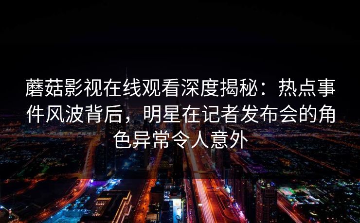 蘑菇影视在线观看深度揭秘：热点事件风波背后，明星在记者发布会的角色异常令人意外