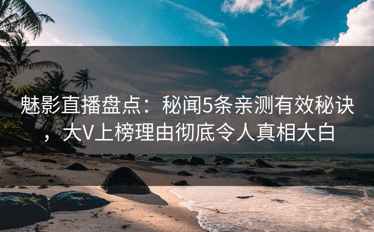 魅影直播盘点：秘闻5条亲测有效秘诀，大V上榜理由彻底令人真相大白