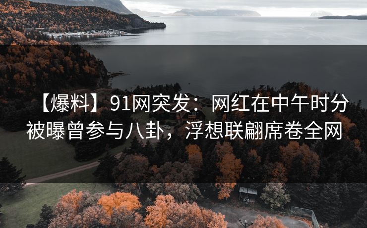 【爆料】91网突发：网红在中午时分被曝曾参与八卦，浮想联翩席卷全网