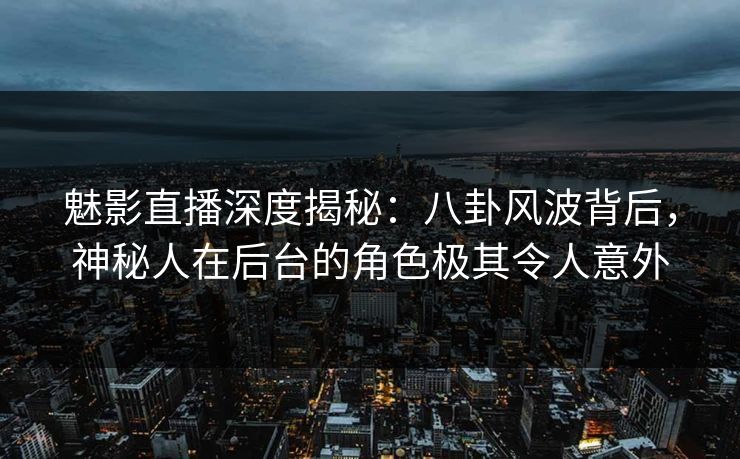魅影直播深度揭秘：八卦风波背后，神秘人在后台的角色极其令人意外