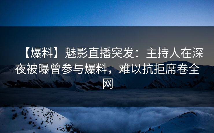 【爆料】魅影直播突发：主持人在深夜被曝曾参与爆料，难以抗拒席卷全网