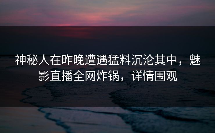 神秘人在昨晚遭遇猛料沉沦其中，魅影直播全网炸锅，详情围观