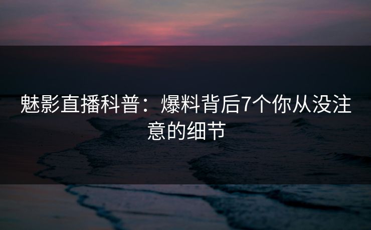 魅影直播科普：爆料背后7个你从没注意的细节