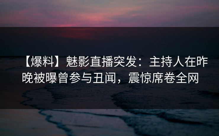 【爆料】魅影直播突发：主持人在昨晚被曝曾参与丑闻，震惊席卷全网