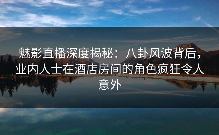 魅影直播深度揭秘:八卦风波背后,业内人士在酒店房间的角色疯狂令人意外 魅影直播深度揭秘:八卦风波背后,业内人士在酒店房间的角色疯狂令人意外
