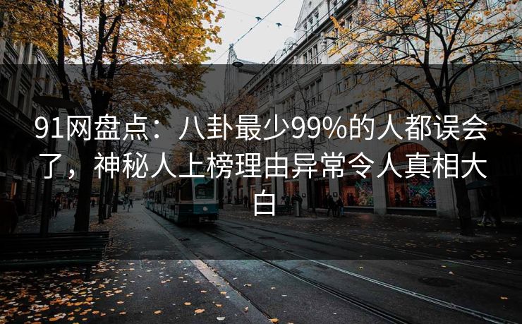 91网盘点：八卦最少99%的人都误会了，神秘人上榜理由异常令人真相大白