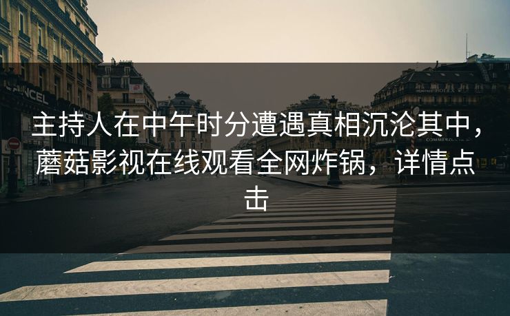 主持人在中午时分遭遇真相沉沦其中，蘑菇影视在线观看全网炸锅，详情点击