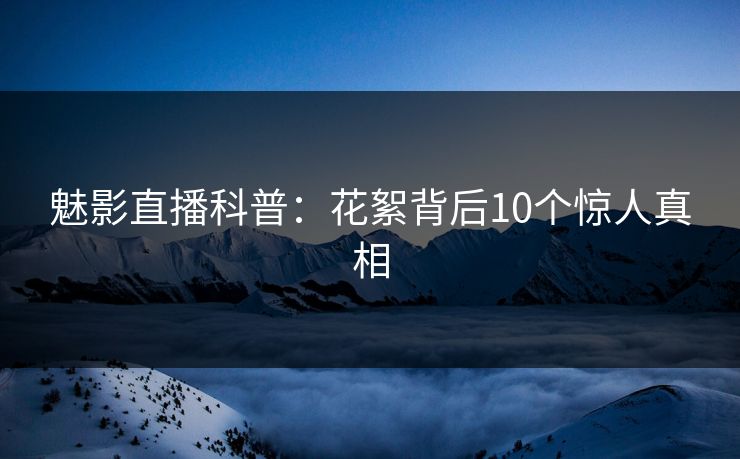 魅影直播科普：花絮背后10个惊人真相