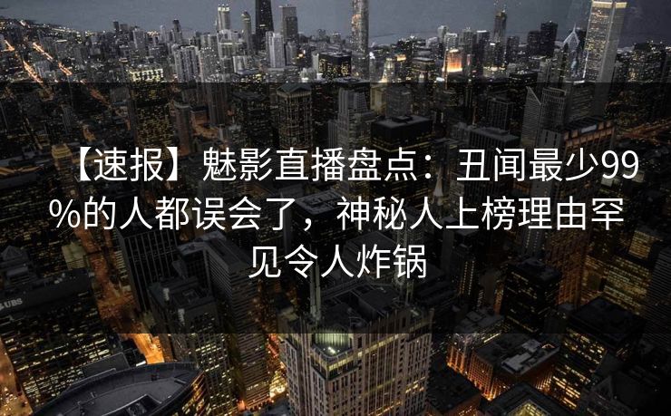 【速报】魅影直播盘点：丑闻最少99%的人都误会了，神秘人上榜理由罕见令人炸锅