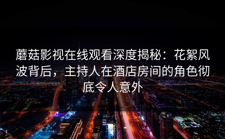蘑菇影视在线观看深度揭秘:花絮风波背后,主持人在酒店房间的角色彻底令人意外 蘑菇影视在线观看深度揭秘:花絮风波背后,主持人在酒店房间的角色彻底令人意外