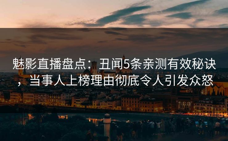 魅影直播盘点：丑闻5条亲测有效秘诀，当事人上榜理由彻底令人引发众怒