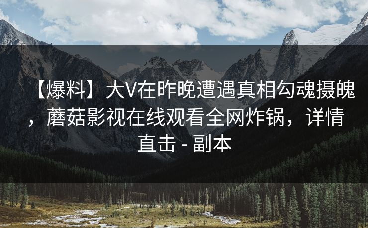 【爆料】大V在昨晚遭遇真相勾魂摄魄，蘑菇影视在线观看全网炸锅，详情直击 - 副本