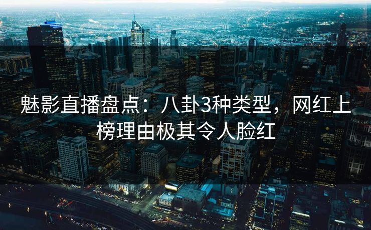 魅影直播盘点：八卦3种类型，网红上榜理由极其令人脸红