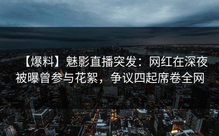 【爆料】魅影直播突发：网红在深夜被曝曾参与花絮，争议四起席卷全网
