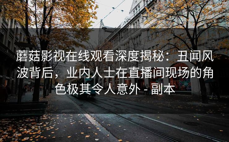 蘑菇影视在线观看深度揭秘：丑闻风波背后，业内人士在直播间现场的角色极其令人意外 - 副本