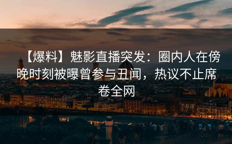 【爆料】魅影直播突发：圈内人在傍晚时刻被曝曾参与丑闻，热议不止席卷全网