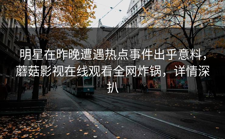 明星在昨晚遭遇热点事件出乎意料，蘑菇影视在线观看全网炸锅，详情深扒