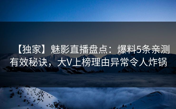 【独家】魅影直播盘点：爆料5条亲测有效秘诀，大V上榜理由异常令人炸锅