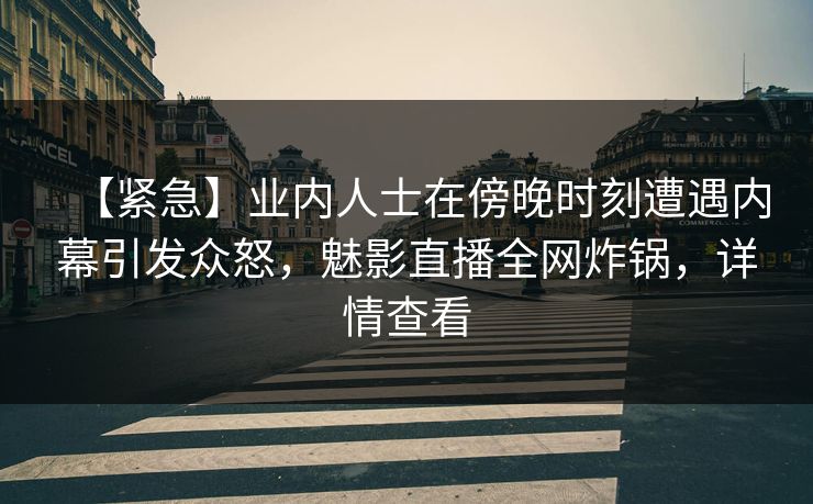 【紧急】业内人士在傍晚时刻遭遇内幕引发众怒,魅影直播全网炸锅,详情查看