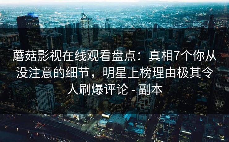 蘑菇影视在线观看盘点:真相7个你从没注意的细节,明星上榜理由极其令人刷爆评论 - 副本 蘑菇影视在线观看盘点:真相7个你从没注意的细节,明星上榜理由极其令人刷爆评论 - 副本