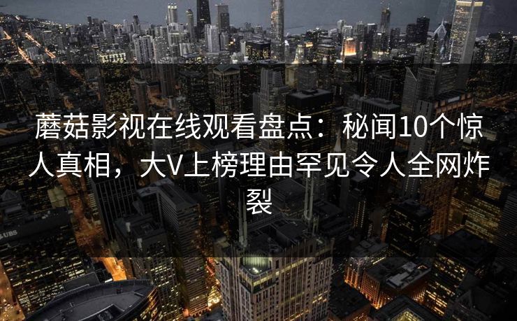 蘑菇影视在线观看盘点：秘闻10个惊人真相，大V上榜理由罕见令人全网炸裂