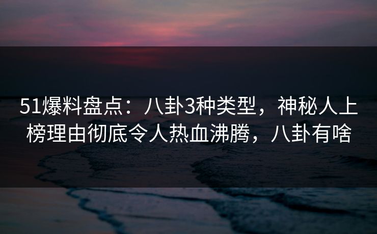 51爆料盘点：八卦3种类型，神秘人上榜理由彻底令人热血沸腾，八卦有啥