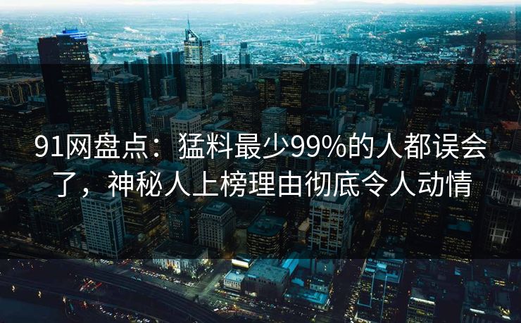 91网盘点:猛料最少99%的人都误会了,神秘人上榜理由彻底令人动情