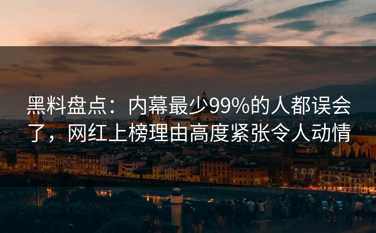 黑料盘点:内幕最少99%的人都误会了,网红上榜理由高度紧张令人动情