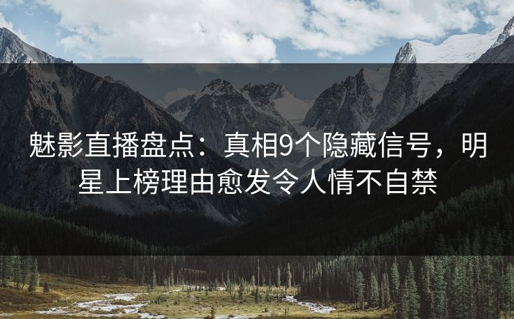 魅影直播盘点：真相9个隐藏信号，明星上榜理由愈发令人情不自禁