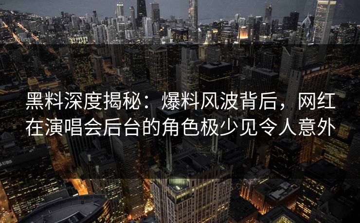 黑料深度揭秘:爆料风波背后,网红在演唱会后台的角色极少见令人意外