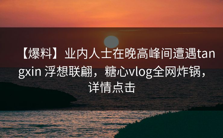 【爆料】业内人士在晚高峰间遭遇tangxin 浮想联翩，糖心vlog全网炸锅，详情点击