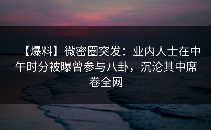 【爆料】微密圈突发:业内人士在中午时分被曝曾参与八卦,沉沦其中席卷全网 【爆料】微密圈突发:业内人士在中午时分被曝曾参与八卦,沉沦其中席卷全网