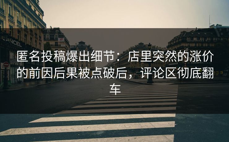 匿名投稿爆出细节：店里突然的涨价的前因后果被点破后，评论区彻底翻车
