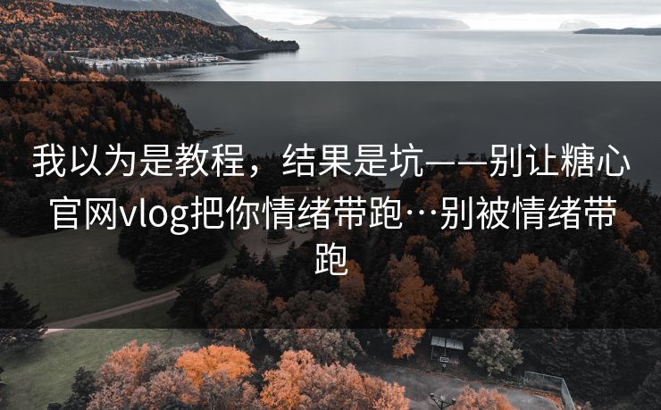 我以为是教程，结果是坑——别让糖心官网vlog把你情绪带跑…别被情绪带跑