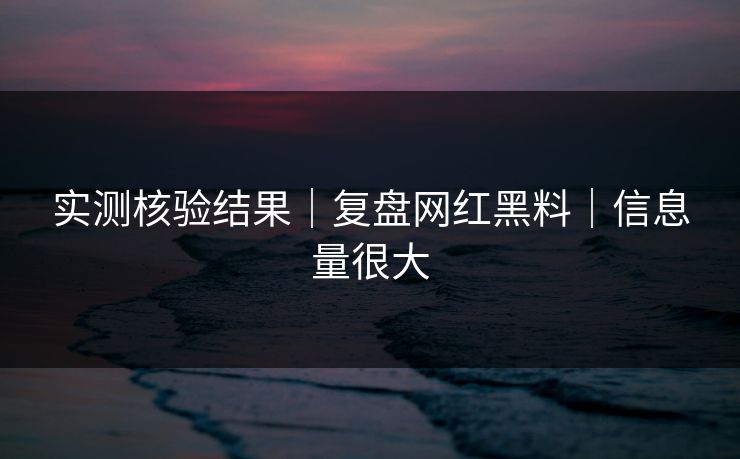 实测核验结果|复盘网红黑料|信息量很大 实测核验结果|复盘网红黑料|信息量很大