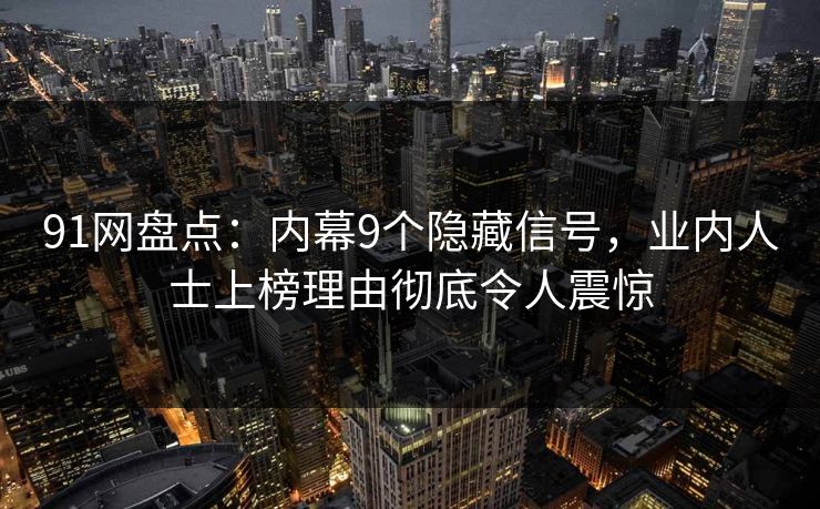 91网盘点：内幕9个隐藏信号，业内人士上榜理由彻底令人震惊