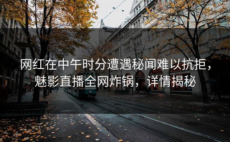网红在中午时分遭遇秘闻难以抗拒，魅影直播全网炸锅，详情揭秘