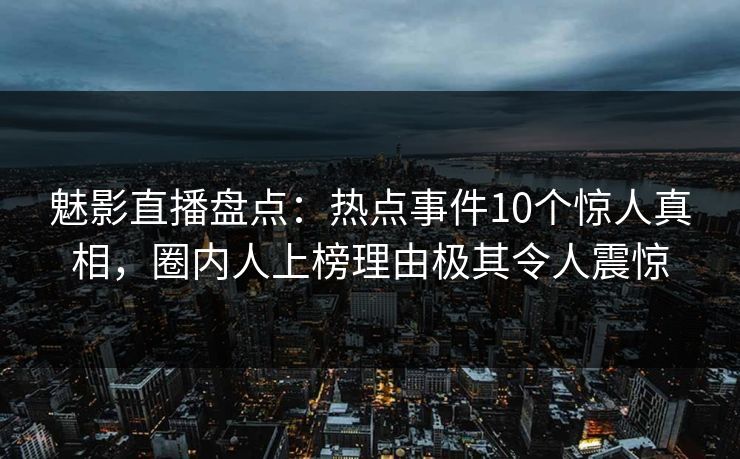 魅影直播盘点:热点事件10个惊人真相,圈内人上榜理由极其令人震惊 魅影直播盘点:热点事件10个惊人真相,圈内人上榜理由极其令人震惊