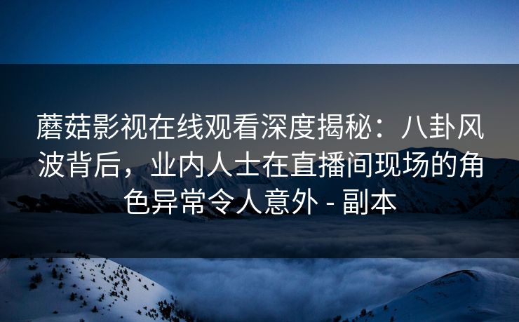蘑菇影视在线观看深度揭秘：八卦风波背后，业内人士在直播间现场的角色异常令人意外 - 副本