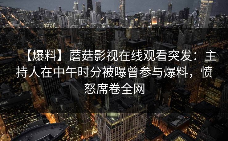 【爆料】蘑菇影视在线观看突发：主持人在中午时分被曝曾参与爆料，愤怒席卷全网